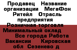 Продавец › Название организации ­ МегаФон Ритейл › Отрасль предприятия ­ Розничная торговля › Минимальный оклад ­ 25 000 - Все города Работа » Вакансии   . Кировская обл.,Сезенево д.